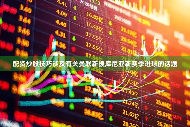 配资炒股技巧谈及有关曼联新援库尼亚新赛季进球的话题