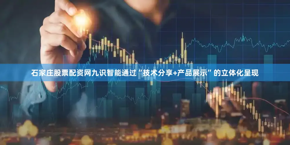 石家庄股票配资网九识智能通过“技术分享+产品展示”的立体化呈现