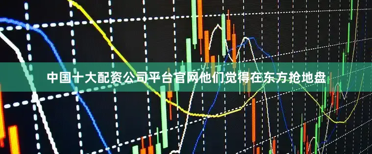 中国十大配资公司平台官网他们觉得在东方抢地盘