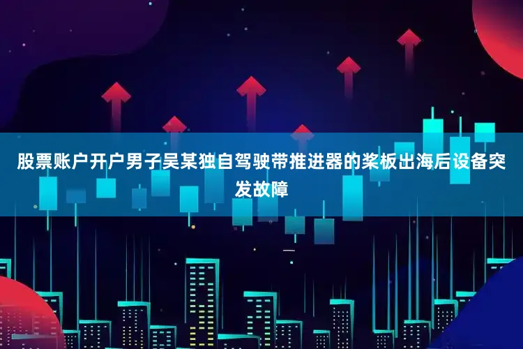 股票账户开户男子吴某独自驾驶带推进器的桨板出海后设备突发故障