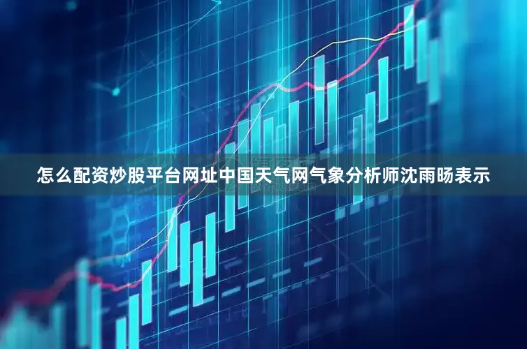 怎么配资炒股平台网址中国天气网气象分析师沈雨旸表示