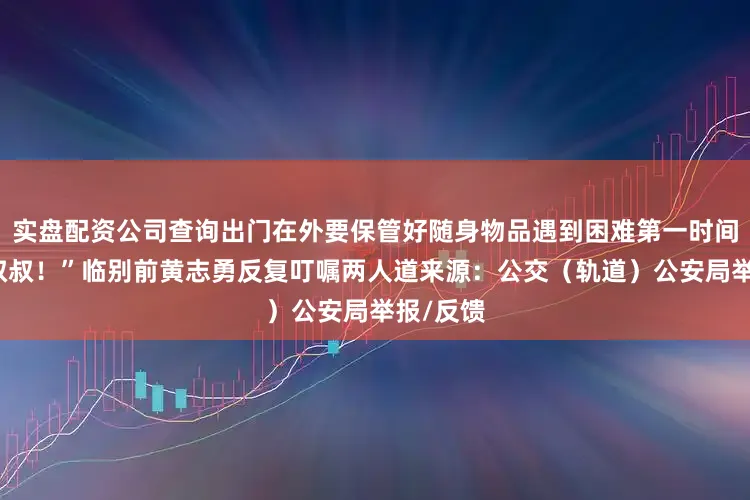 实盘配资公司查询出门在外要保管好随身物品遇到困难第一时间找警察叔叔！”临别前黄志勇反复叮嘱两人道来源：公交（轨道）公安局举报/反馈