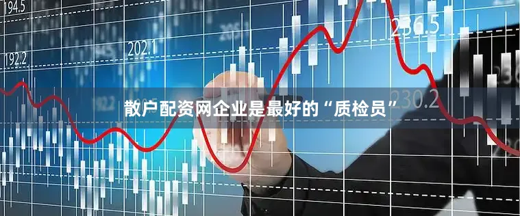 散户配资网企业是最好的“质检员”