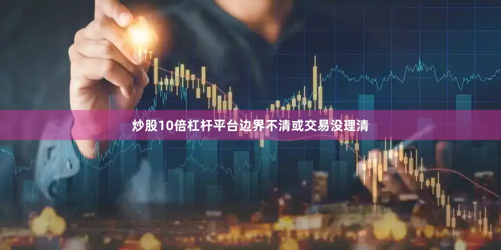 炒股10倍杠杆平台边界不清或交易没理清