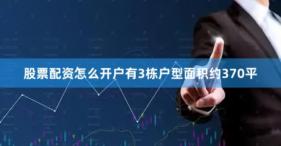 股票配资怎么开户有3栋户型面积约370平