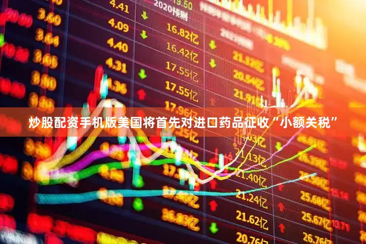 炒股配资手机版美国将首先对进口药品征收“小额关税”