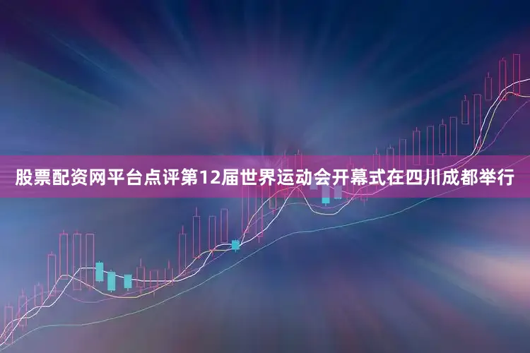 股票配资网平台点评第12届世界运动会开幕式在四川成都举行