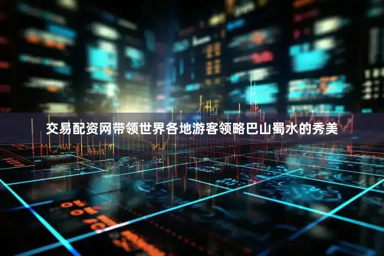 交易配资网带领世界各地游客领略巴山蜀水的秀美