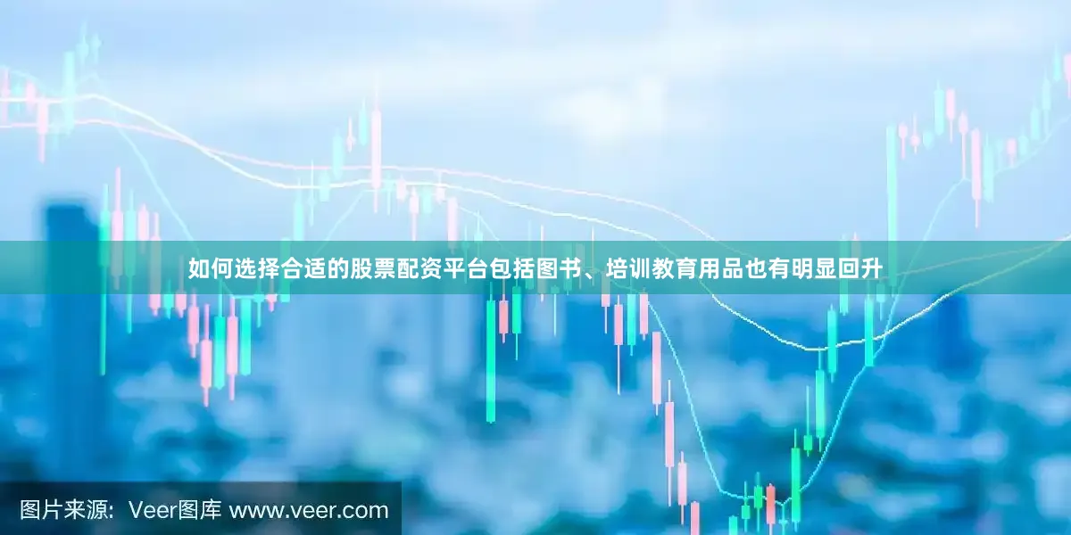 如何选择合适的股票配资平台包括图书、培训教育用品也有明显回升