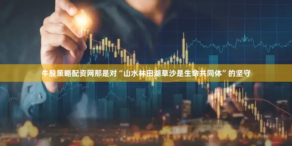 牛股策略配资网那是对“山水林田湖草沙是生命共同体”的坚守