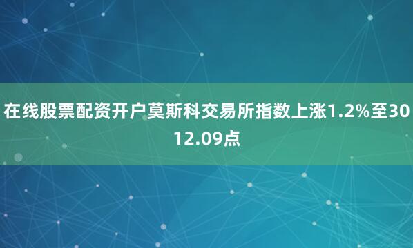 在线股票配资开户莫斯科交易所指数上涨1.2%至3012.09点