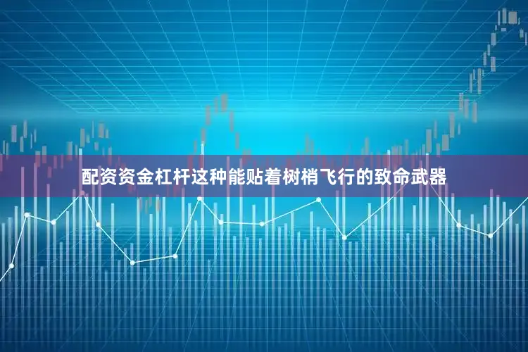 配资资金杠杆这种能贴着树梢飞行的致命武器