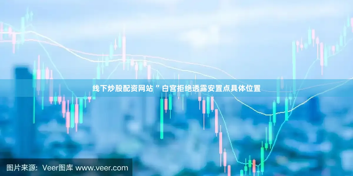 线下炒股配资网站 ”白宫拒绝透露安置点具体位置