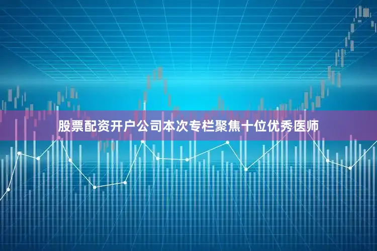 股票配资开户公司本次专栏聚焦十位优秀医师