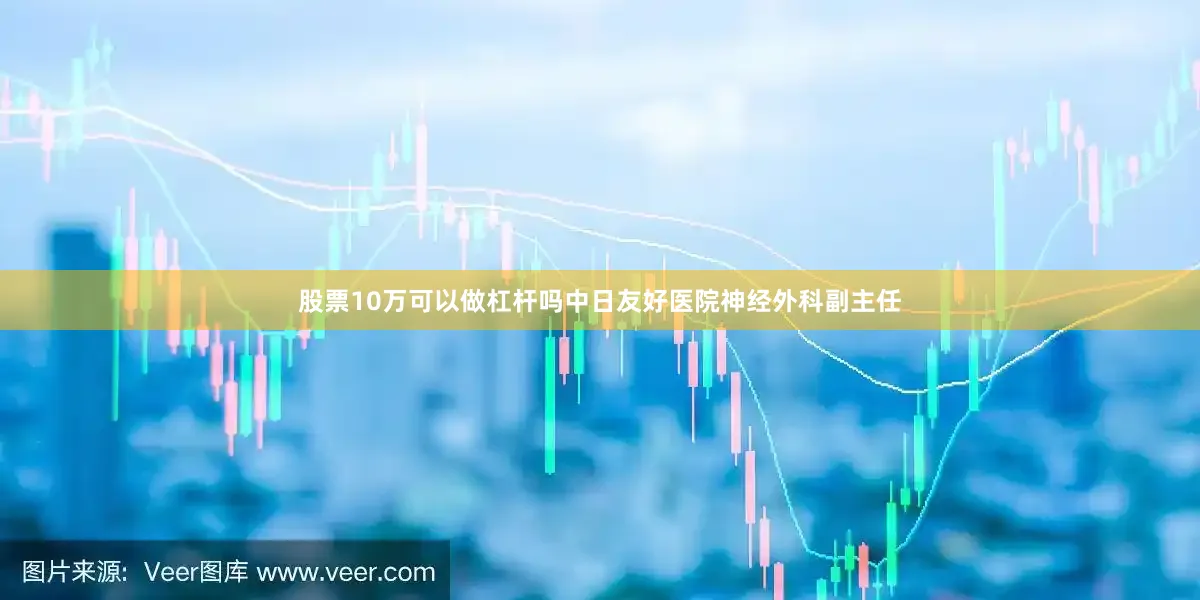 股票10万可以做杠杆吗中日友好医院神经外科副主任