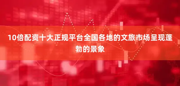 10倍配资十大正规平台全国各地的文旅市场呈现蓬勃的景象