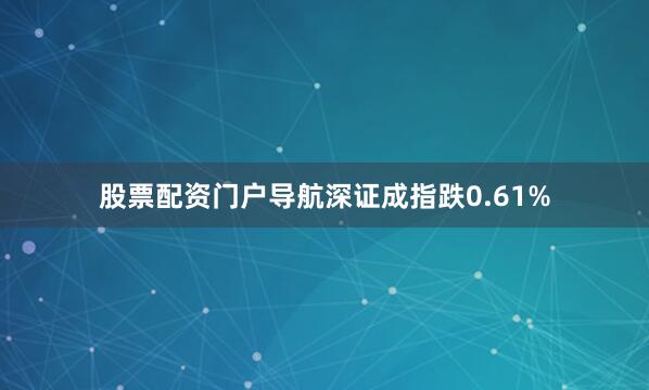 股票配资门户导航深证成指跌0.61%