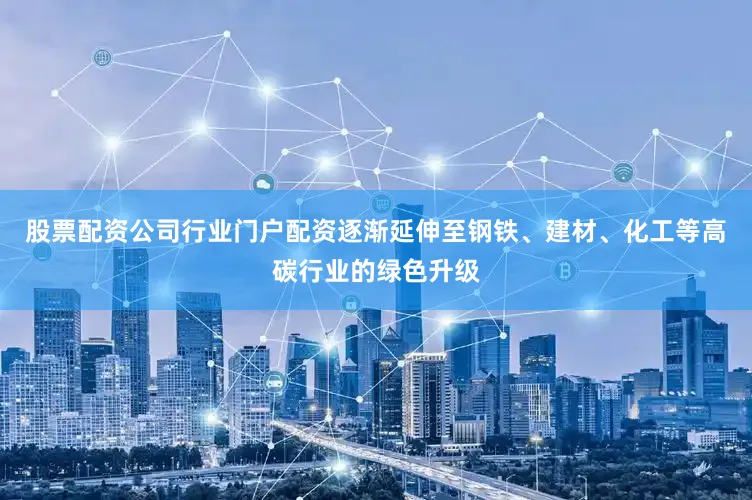 股票配资公司行业门户配资逐渐延伸至钢铁、建材、化工等高碳行业的绿色升级