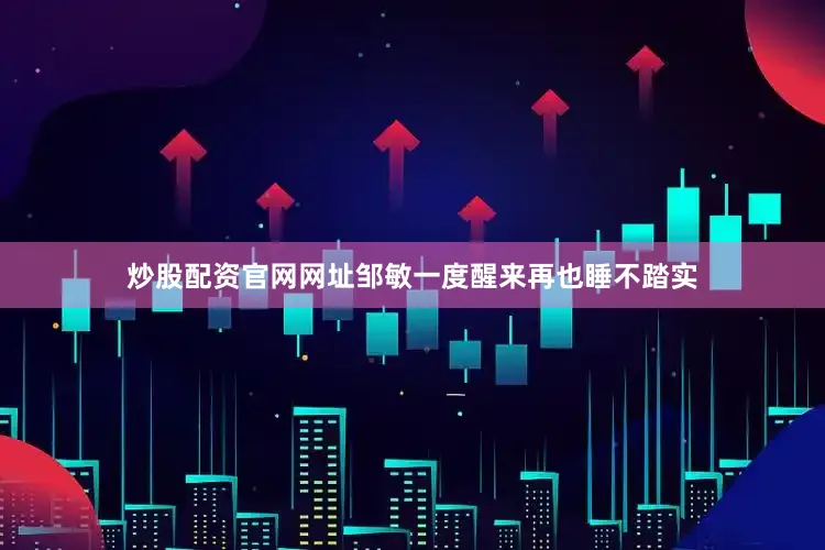 炒股配资官网网址邹敏一度醒来再也睡不踏实