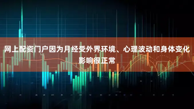 网上配资门户因为月经受外界环境、心理波动和身体变化影响很正常