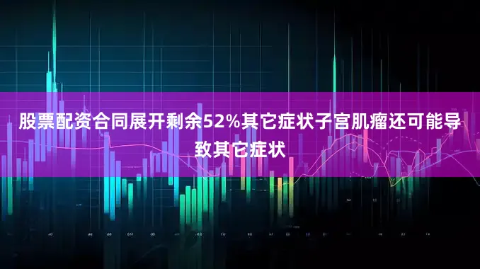 股票配资合同展开剩余52%其它症状子宫肌瘤还可能导致其它症状