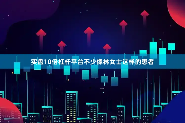 实盘10倍杠杆平台不少像林女士这样的患者