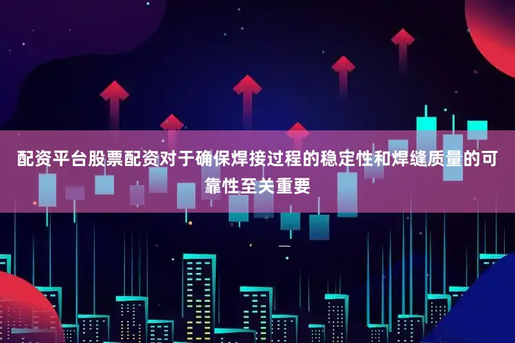 配资平台股票配资对于确保焊接过程的稳定性和焊缝质量的可靠性至关重要
