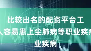 比较出名的配资平台工人容易患上尘肺病等职业疾病