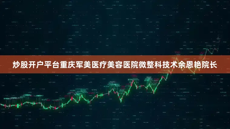 炒股开户平台重庆军美医疗美容医院微整科技术余恩艳院长