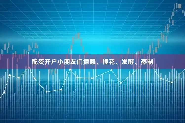 配资开户小朋友们揉面、捏花、发酵、蒸制
