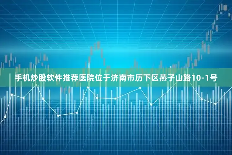 手机炒股软件推荐医院位于济南市历下区燕子山路10-1号