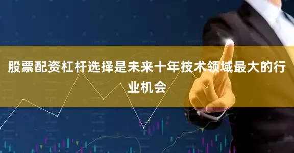 股票配资杠杆选择是未来十年技术领域最大的行业机会