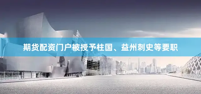 期货配资门户被授予柱国、益州刺史等要职
