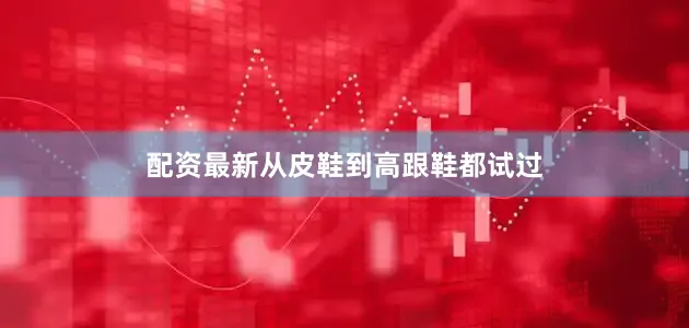 配资最新从皮鞋到高跟鞋都试过