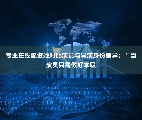 专业在线配资她对比演员与导演身份差异：＂当演员只需做好本职