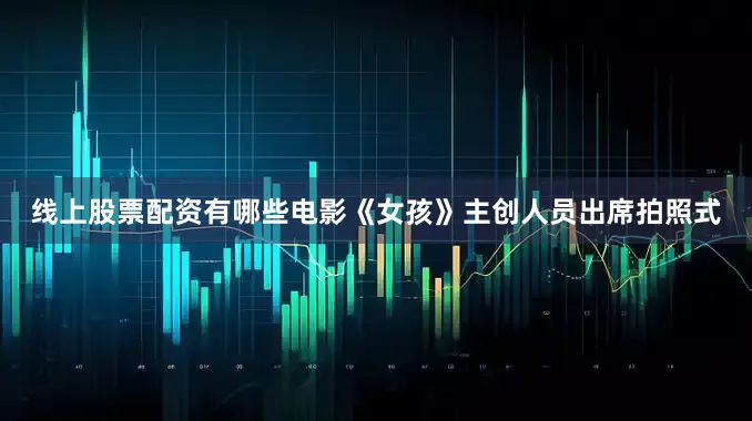 线上股票配资有哪些电影《女孩》主创人员出席拍照式