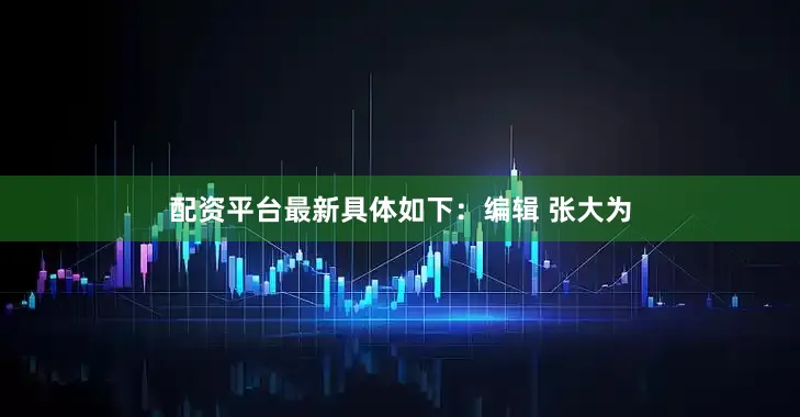 配资平台最新具体如下：编辑 张大为