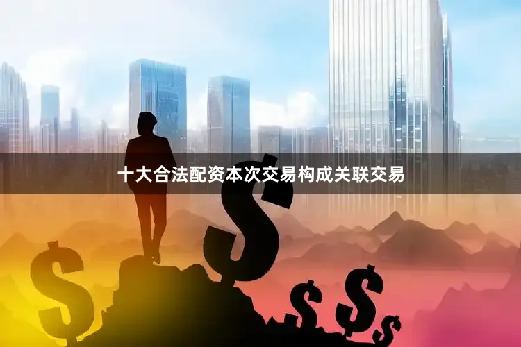 十大合法配资本次交易构成关联交易