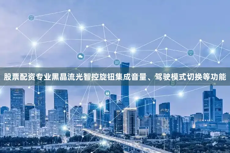 股票配资专业黑晶流光智控旋钮集成音量、驾驶模式切换等功能