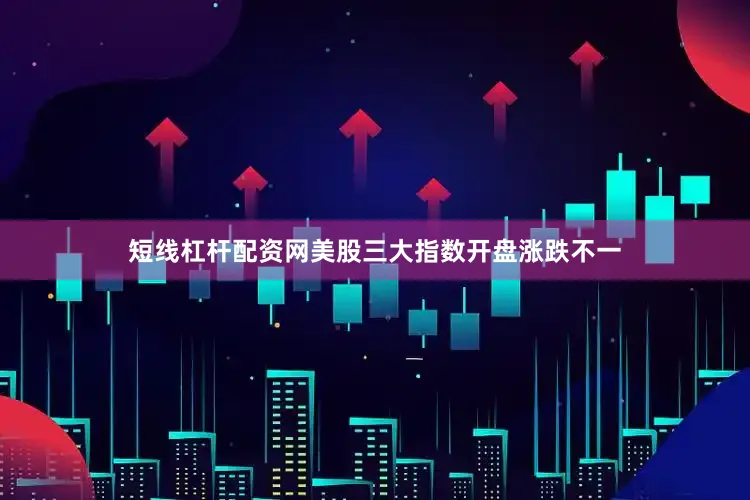 短线杠杆配资网美股三大指数开盘涨跌不一