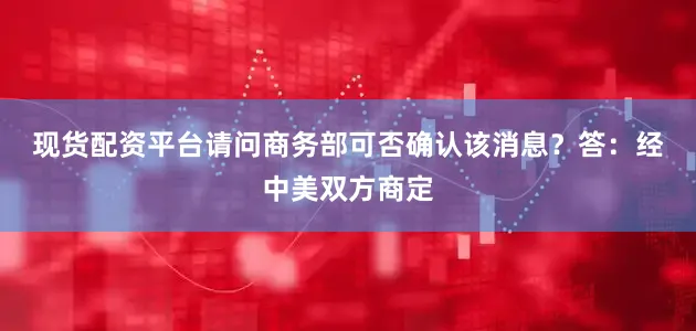 现货配资平台请问商务部可否确认该消息？　　答：经中美双方商定