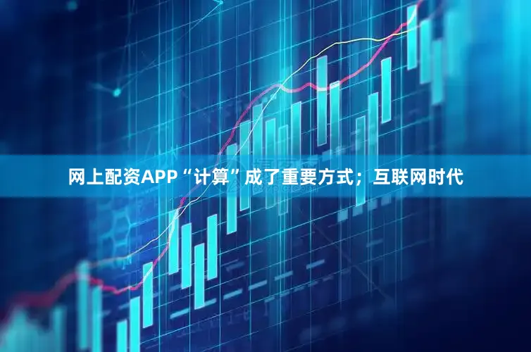 网上配资APP“计算”成了重要方式；互联网时代