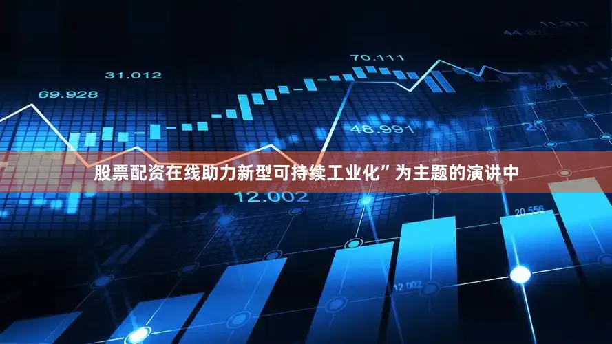股票配资在线助力新型可持续工业化”为主题的演讲中