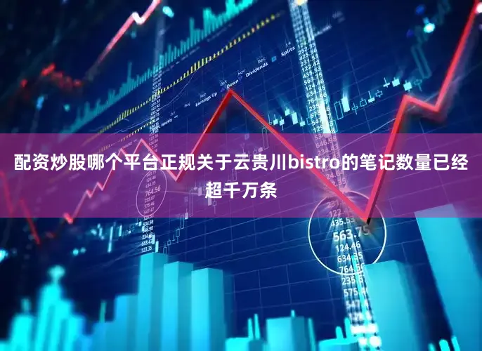 配资炒股哪个平台正规关于云贵川bistro的笔记数量已经超千万条
