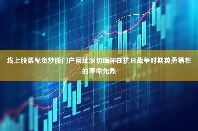 线上股票配资炒股门户网址深切缅怀在抗日战争时期英勇牺牲的革命先烈