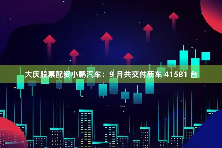 大庆股票配资小鹏汽车：9 月共交付新车 41581 台