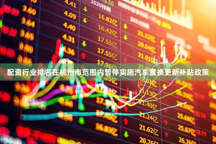 配资行业排名在杭州市范围内暂停实施汽车置换更新补贴政策