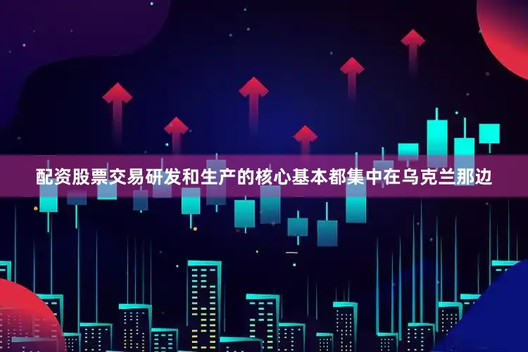 配资股票交易研发和生产的核心基本都集中在乌克兰那边