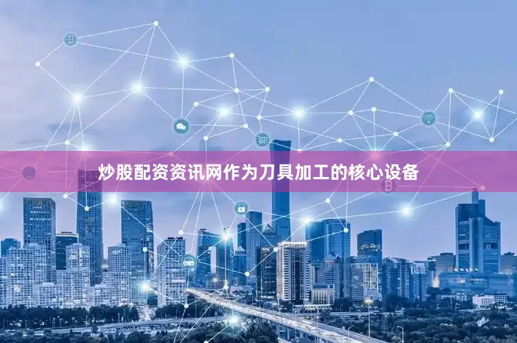 炒股配资资讯网作为刀具加工的核心设备